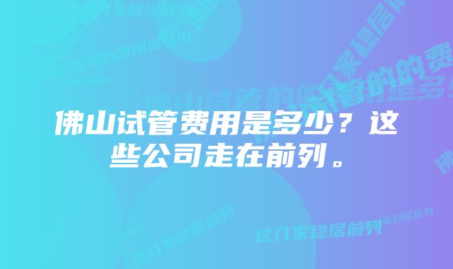佛山试管费用是多少?这些公司走在前列。