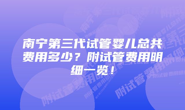 南宁第三代试管婴儿总共费用多少?附试管费用明细一览!