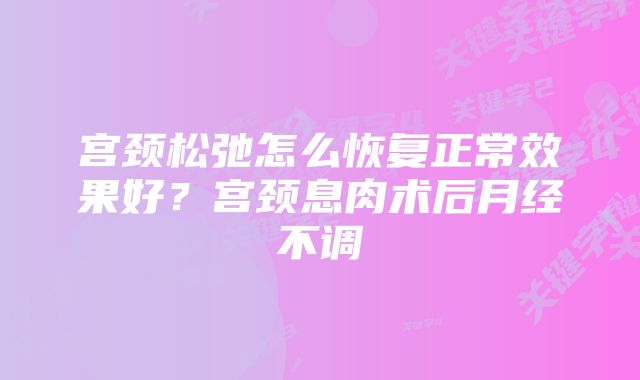宫颈松弛怎么恢复正常效果好?宫颈息肉术后月经不调