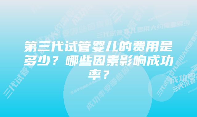 第三代试管婴儿的费用是多少?哪些因素影响成功率?