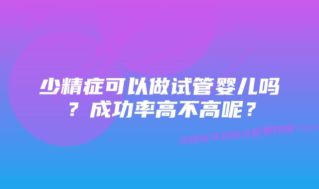 少精症可以做试管婴儿吗?成功率高不高呢?