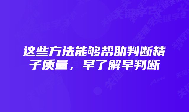 这些方法能够帮助判断精子质量,早了解早判断