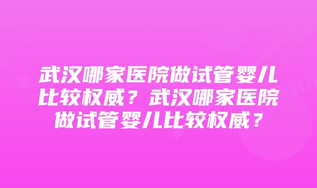 武汉哪家医院做试管婴儿比较权威?武汉哪家医院做试管婴儿比较权威?
