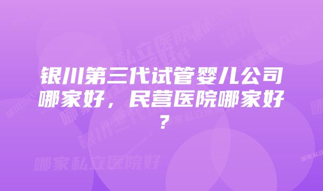 银川第三代试管婴儿公司哪家好,民营医院哪家好?