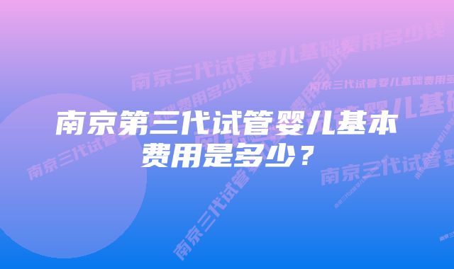 南京第三代试管婴儿基本费用是多少?