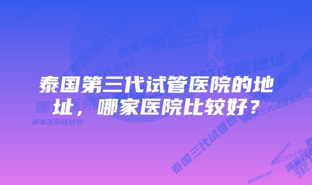 泰国第三代试管医院的地址,哪家医院比较好?