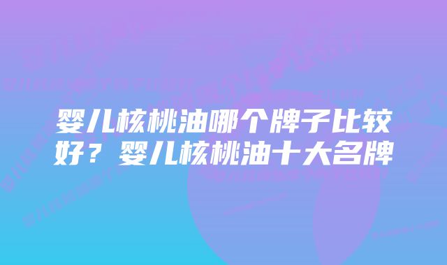 婴儿核桃油哪个牌子比较好?婴儿核桃油十大名牌