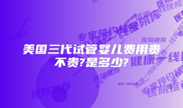 美国三代试管婴儿费用贵不贵?是多少?