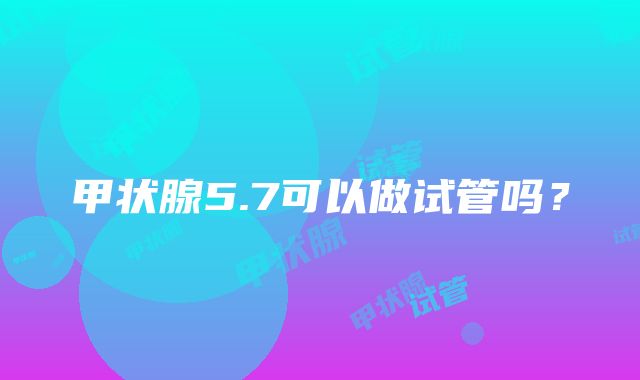 甲状腺5.7可以做试管吗?