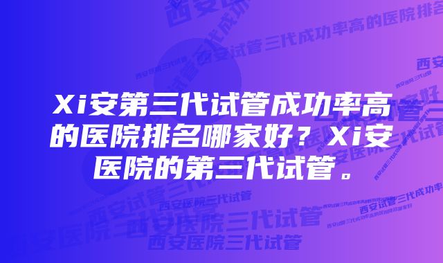 Xi安第三代试管成功率高的医院排名哪家好?Xi安医院的第三代试管。