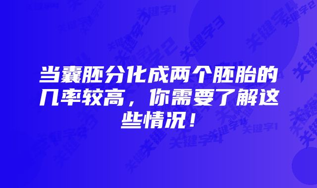 当囊胚分化成两个胚胎的几率较高,你需要了解这些情况!