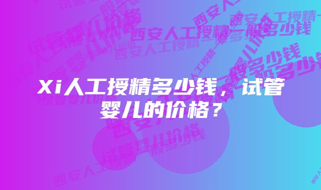 Xi人工授精多少钱,试管婴儿的价格?