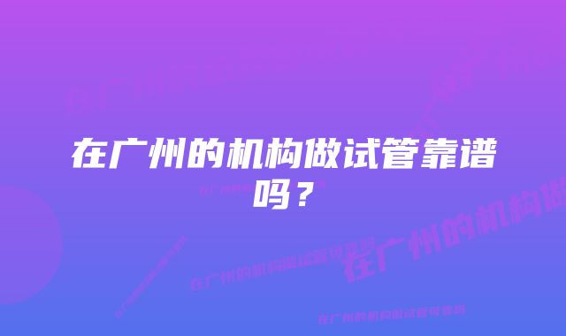 在广州的机构做试管靠谱吗?