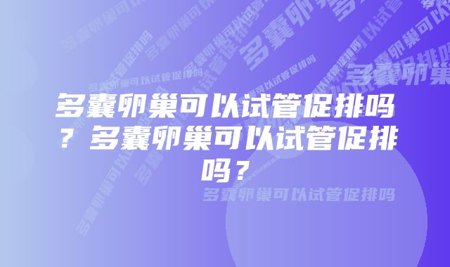 多囊卵巢可以试管促排吗?多囊卵巢可以试管促排吗?