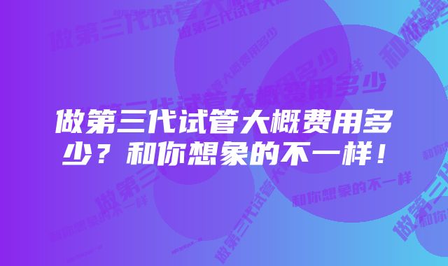 做第三代试管大概费用多少?和你想象的不一样!