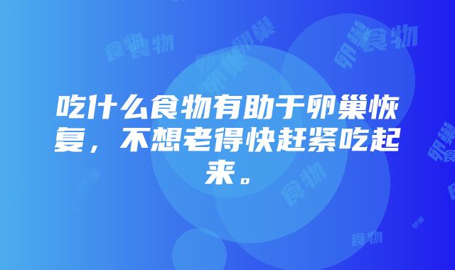 吃什么食物有助于卵巢恢复,不想老得快赶紧吃起来。
