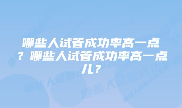 哪些人试管成功率高一点?哪些人试管成功率高一点儿?
