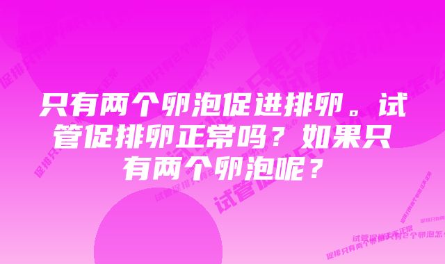 只有两个卵泡促进排卵。试管促排卵正常吗？如果只有两个卵泡呢？