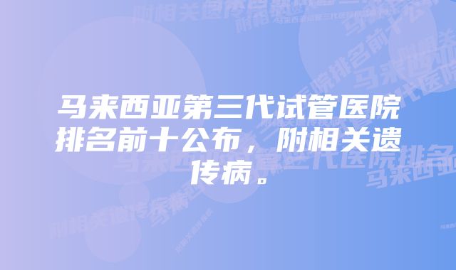 马来西亚第三代试管医院排名前十公布,附相关遗传病。