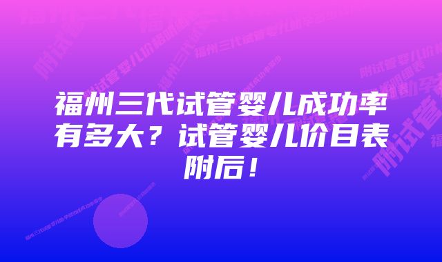 福州三代试管婴儿成功率有多大?试管婴儿价目表附后!