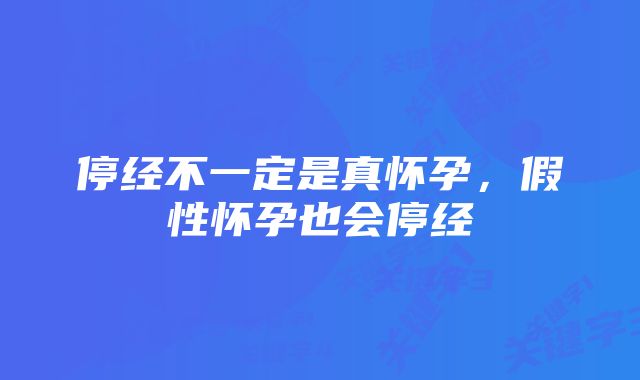 停经不一定是真怀孕，假性怀孕也会停经