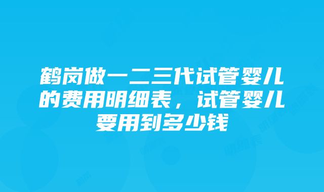 鹤岗做一二三代试管婴儿的费用明细表,试管婴儿要用到多少钱