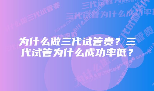 为什么做三代试管贵?三代试管为什么成功率低?
