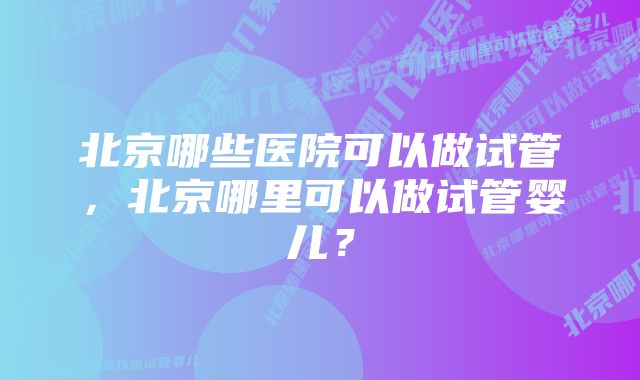 北京哪些医院可以做试管，北京哪里可以做试管婴儿？