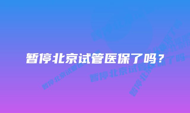 暂停北京试管医保了吗?