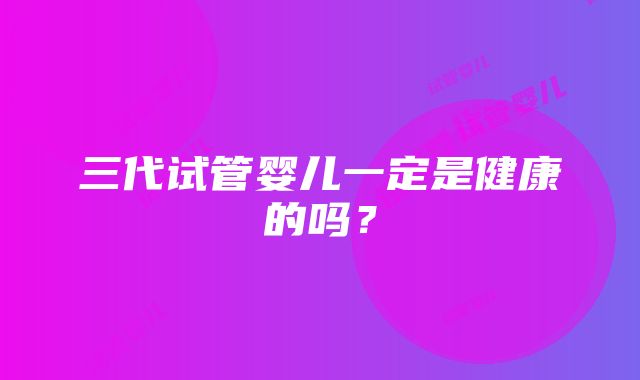 三代试管婴儿一定是健康的吗?