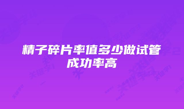 精子碎片率值多少做试管成功率高