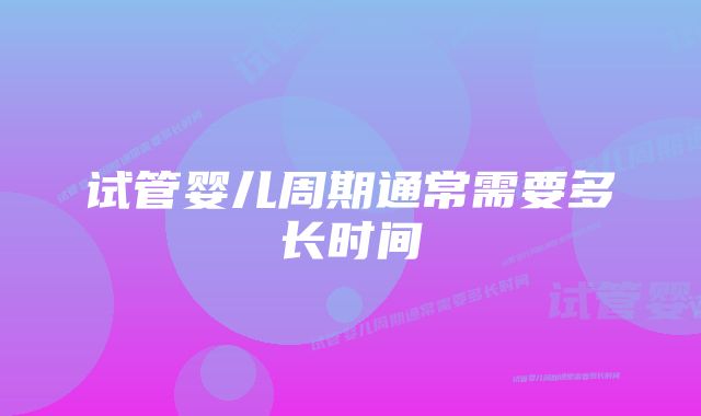 试管婴儿周期通常需要多长时间