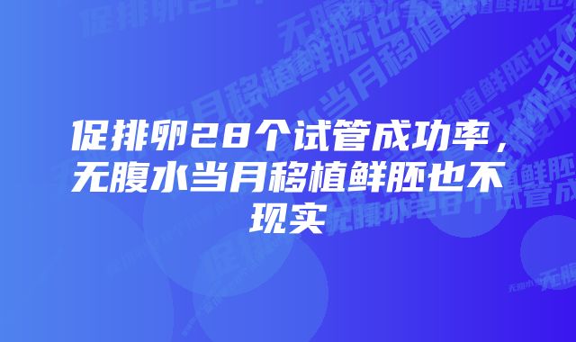 促排卵28个试管成功率,无腹水当月移植鲜胚也不现实