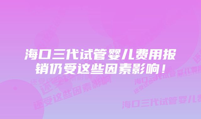 海口三代试管婴儿费用报销仍受这些因素影响!