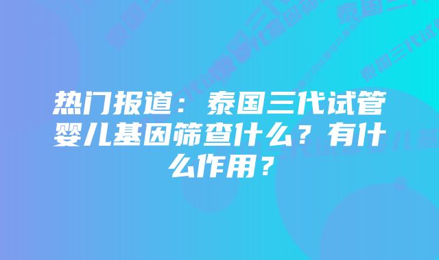 热门报道：泰国三代试管婴儿基因筛查什么？有什么作用？