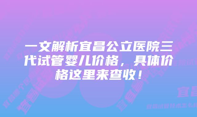 一文解析宜昌公立医院三代试管婴儿价格,具体价格这里来查收!