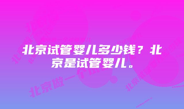 北京试管婴儿多少钱?北京是试管婴儿。
