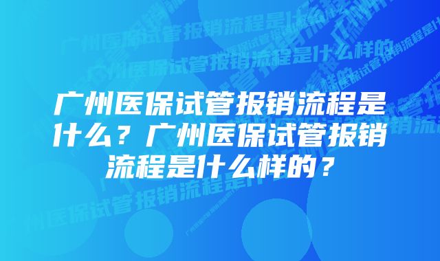广州医保试管报销流程是什么?广州医保试管报销流程是什么样的?