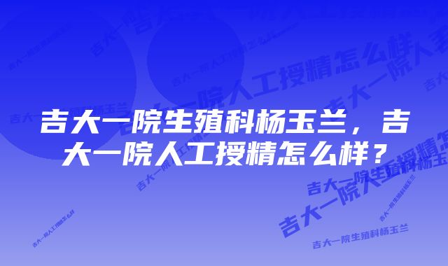 吉大一院生殖科杨玉兰,吉大一院人工授精怎么样?