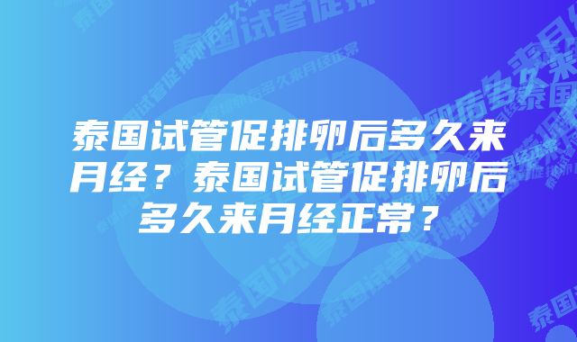 泰国试管促排卵后多久来月经？泰国试管促排卵后多久来月经正常？