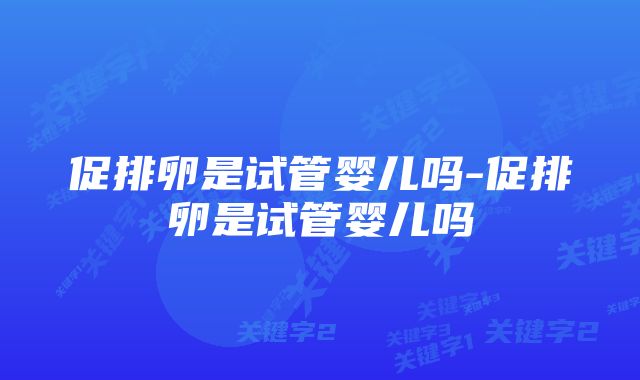 促排卵是试管婴儿吗-促排卵是试管婴儿吗