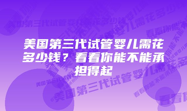 美国第三代试管婴儿需花多少钱?看看你能不能承担得起