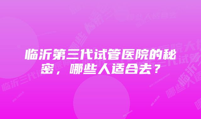 临沂第三代试管医院的秘密,哪些人适合去?