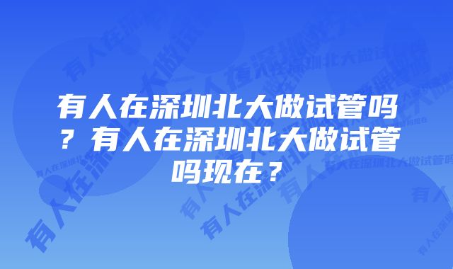 有人在深圳北大做试管吗?有人在深圳北大做试管吗现在?