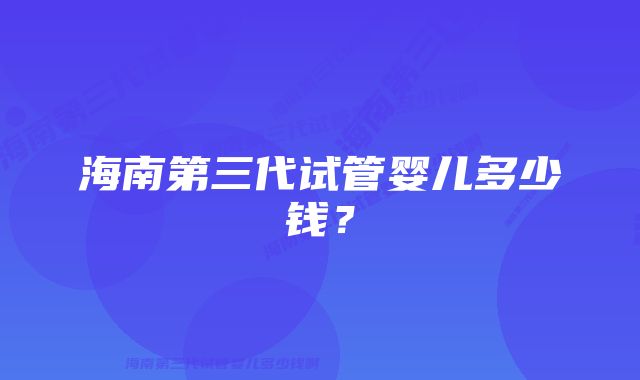海南第三代试管婴儿多少钱?