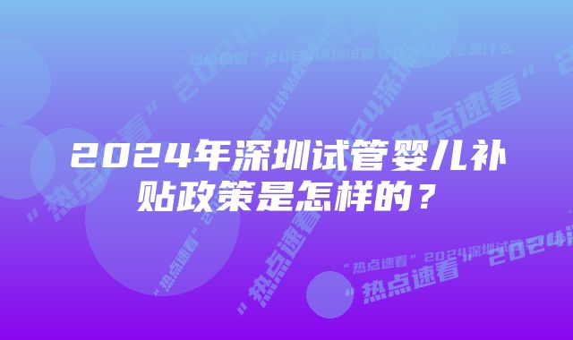 2024年深圳试管婴儿补贴政策是怎样的？