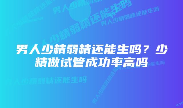 男人少精弱精还能生吗?少精做试管成功率高吗