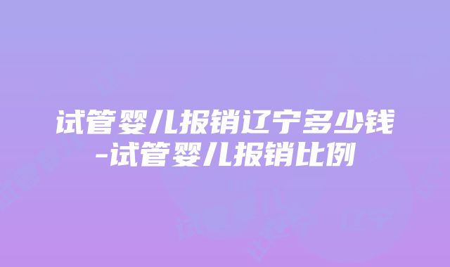 试管婴儿报销辽宁多少钱-试管婴儿报销比例