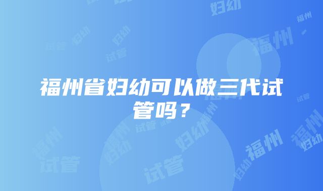 福州省妇幼可以做三代试管吗?