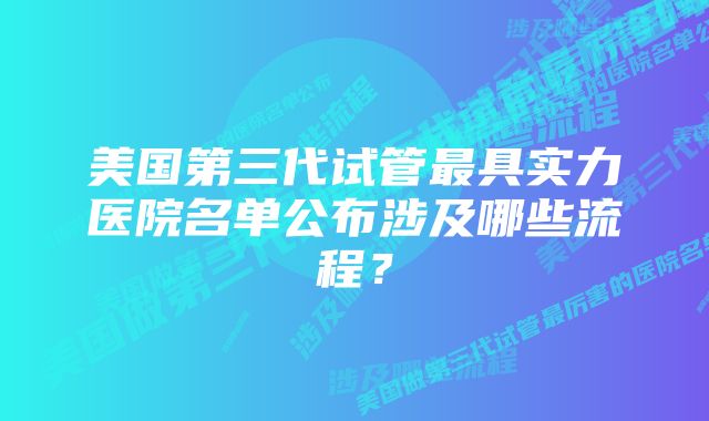 美国第三代试管最具实力医院名单公布涉及哪些流程?